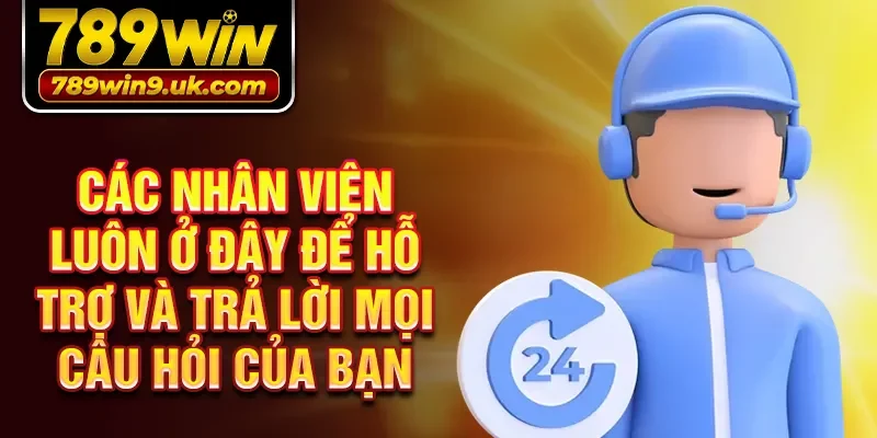 Các nhân viên luôn ở đây để hỗ trợ và trả lời mọi câu hỏi của bạn